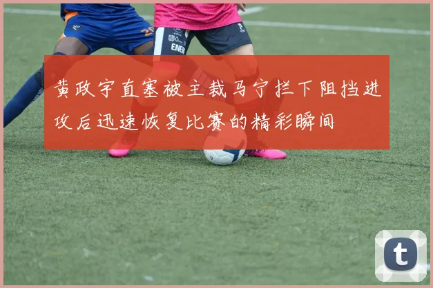 黄政宇直塞被主裁马宁拦下阻挡进攻后迅速恢复比赛的精彩瞬间