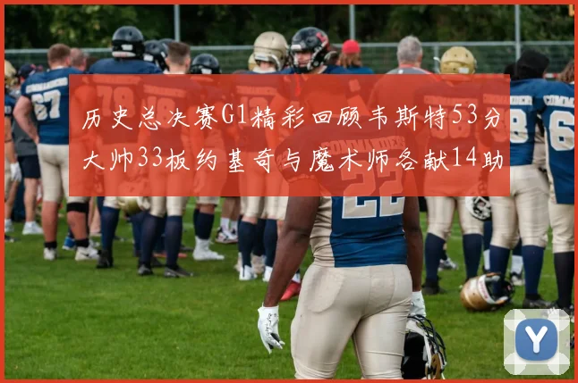 历史总决赛G1精彩回顾韦斯特53分大帅33板约基奇与魔术师各献14助攻