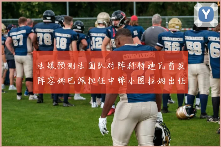 法媒预测法国队对阵科特迪瓦首发阵容姆巴佩担任中锋小图拉姆出任左边锋
