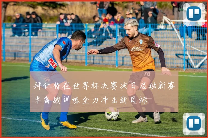 拜仁将在世界杯决赛次日启动新赛季备战训练全力冲击新目标