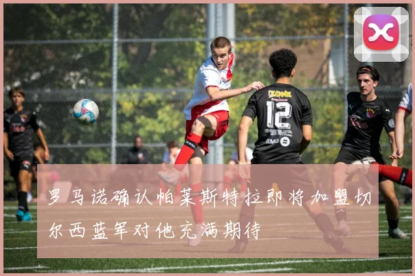罗马诺确认帕莱斯特拉即将加盟切尔西蓝军对他充满期待