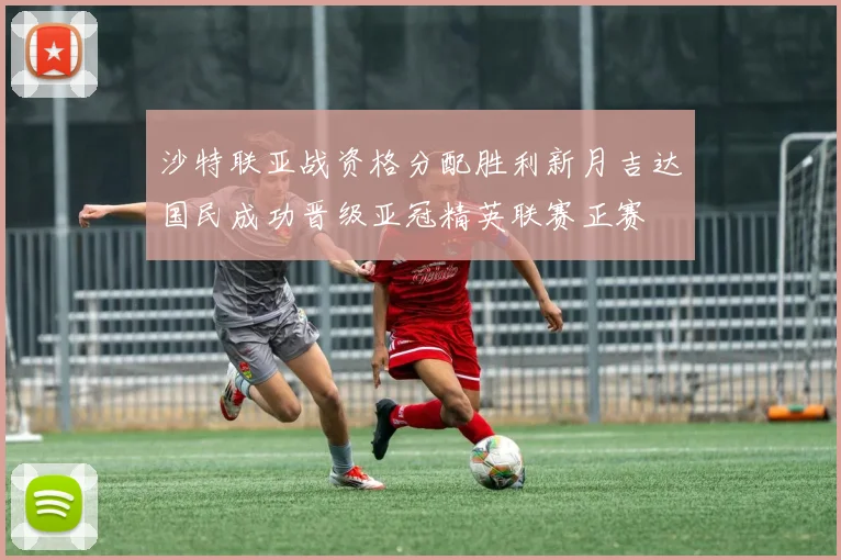 沙特联亚战资格分配胜利新月吉达国民成功晋级亚冠精英联赛正赛