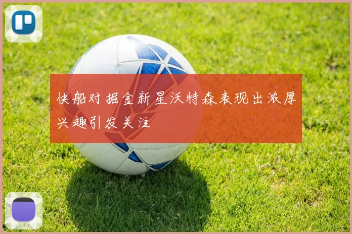 快船对掘金新星沃特森表现出浓厚兴趣引发关注