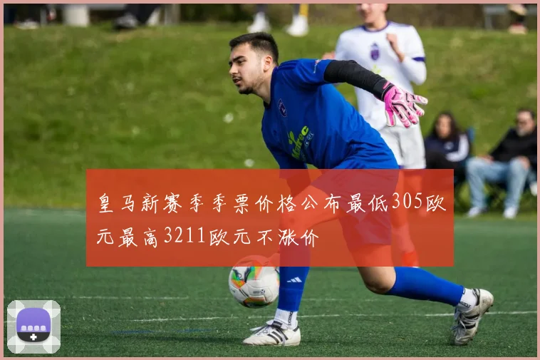 皇马新赛季季票价格公布最低305欧元最高3211欧元不涨价