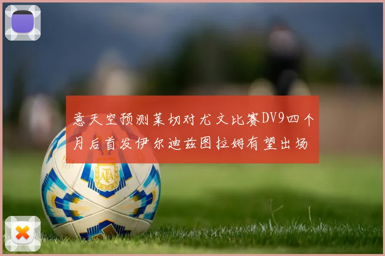 意天空预测莱切对尤文比赛DV9四个月后首发伊尔迪兹图拉姆有望出场