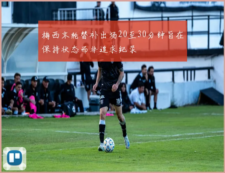 梅西末轮替补出场20至30分钟旨在保持状态而非追求纪录