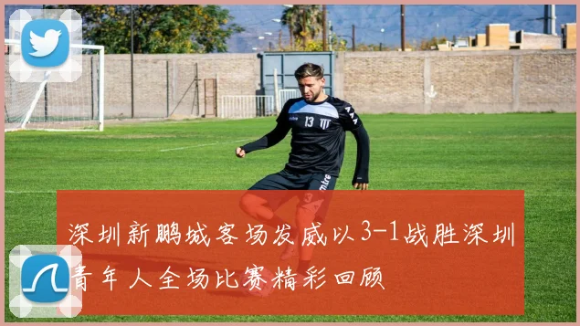 深圳新鹏城客场发威以3-1战胜深圳青年人全场比赛精彩回顾