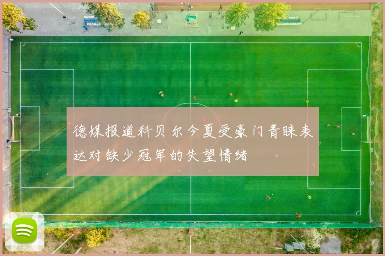 德媒报道科贝尔今夏受豪门青睐表达对缺少冠军的失望情绪