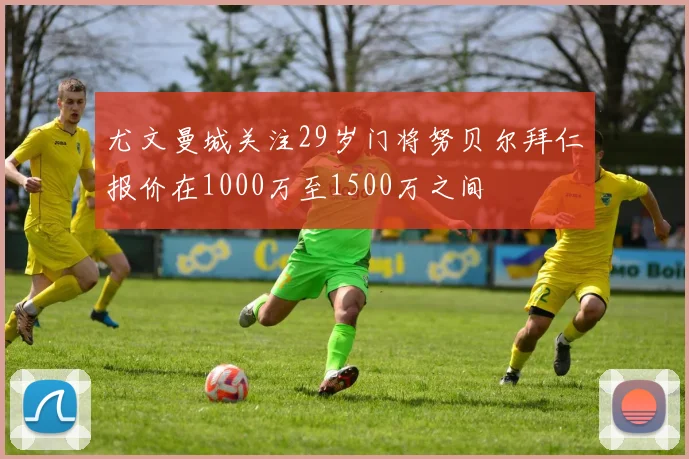 尤文曼城关注29岁门将努贝尔拜仁报价在1000万至1500万之间