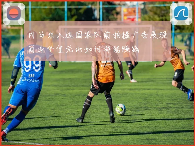 内马尔入选国家队前拍摄广告展现商业价值无论如何都能赚钱