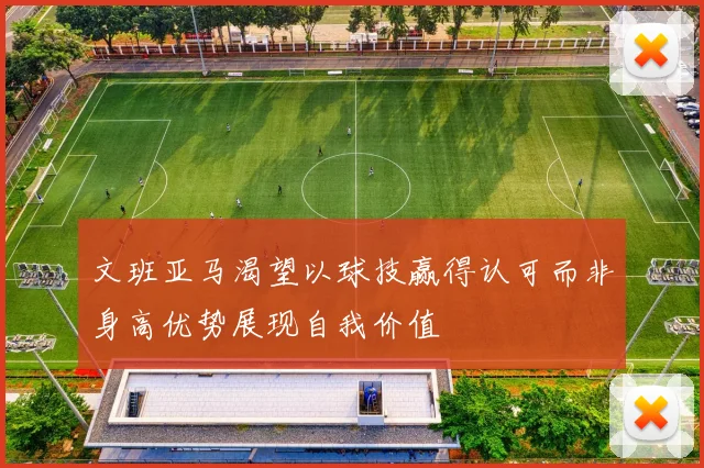 文班亚马渴望以球技赢得认可而非身高优势展现自我价值