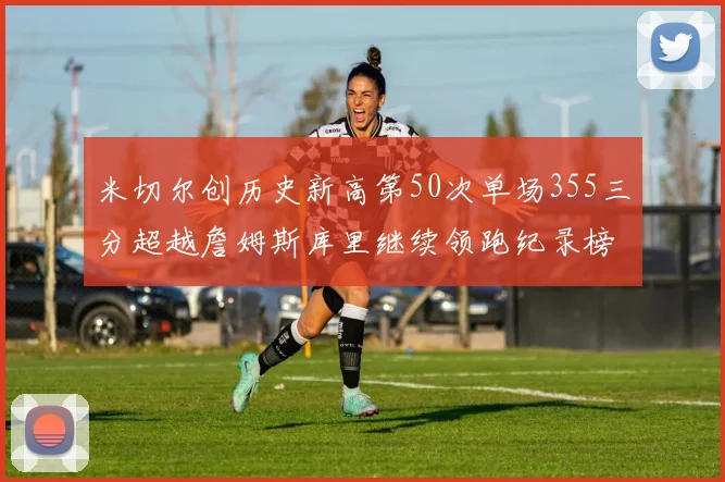 米切尔创历史新高第50次单场355三分超越詹姆斯库里继续领跑纪录榜